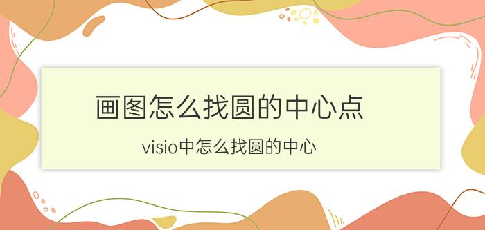 画图怎么找圆的中心点 visio中怎么找圆的中心